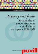 Asociaos y seris fuertes : sociabilidades, modernizaciones y ciudadanas en Espaa, 1860-1930