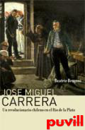 Jos Miguel Carrera : un revolucionario chileno en el Ro de la Plata