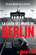 La cada del Muro de Berln : el final de la Guerra Fra y el auge de un nuevo mundo