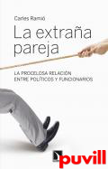 La extraa pareja : la procelosa relacin entre polticos y funcionarios