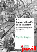 La industrializacin en su laberinto : historias de empresas argentinas