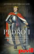 Pedro I : un rey castigado por la Historia, cruel para unos, justiciero para otros