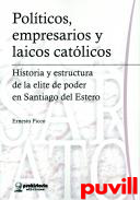 Polticos, empresarios y laicos catlicos : historia y estructura de la lite de poder en Santiago del Estero