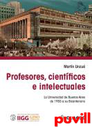 Profesores, cientficos e intelectuales : la universidad de Buenos Aires de 1955 a su bicentenario