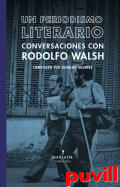 Un periodismo literario : conversaciones con Rodolfo Walsh, 1954-1974